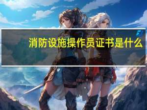 消防设施操作员证书是什么
