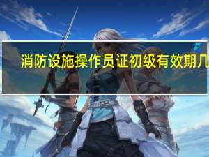 消防设施操作员证初级有效期几年