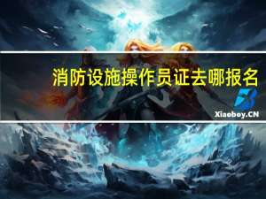 消防设施操作员证去哪报名