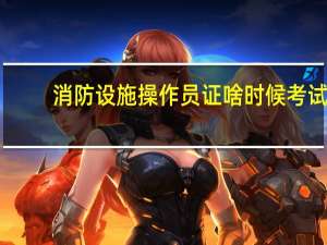 消防设施操作员证啥时候考试