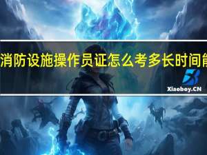 消防设施操作员证怎么考 多长时间能拿证