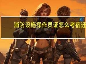 消防设施操作员证怎么考宿迁