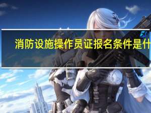 消防设施操作员证报名条件是什么
