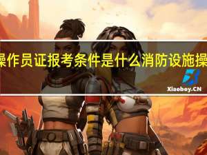 消防设施操作员证报考条件是什么 消防设施操作员证报名方式