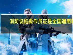 消防设施操作员证是全国通用吗