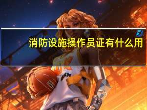 消防设施操作员证有什么用