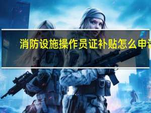 消防设施操作员证补贴怎么申请