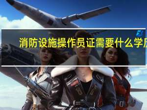 消防设施操作员证需要什么学历