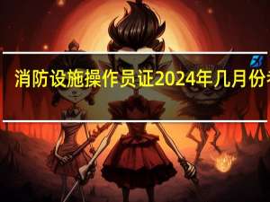 消防设施操作员证2024年几月份考试