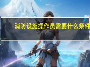 消防设施操作员需要什么条件