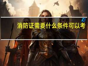 消防证需要什么条件可以考