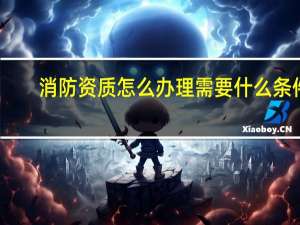 消防资质怎么办理需要什么条件