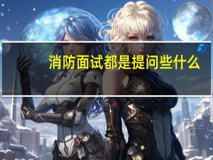 消防面试都是提问些什么（消防员面试都问些什么啊）