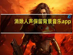 消除人声保留背景音乐app（消除人声保留背景音乐的软件）
