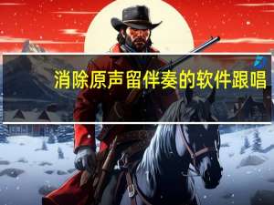 消除原声留伴奏的软件 跟唱（消除原声留伴奏的软件）