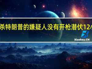 涉嫌暗杀特朗普的嫌疑人没有开枪 潜伏12小时图谋失败