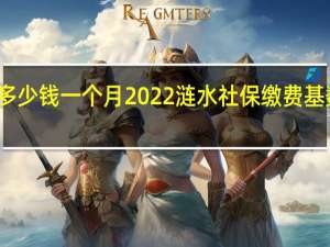 涟水社保多少钱一个月　2022涟水社保缴费基数及比例一览表
