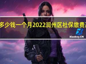 润州区社保多少钱一个月　2022润州区社保缴费基数及比例一览表