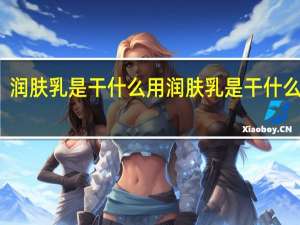 润肤乳是干什么用 润肤乳是干什么用的