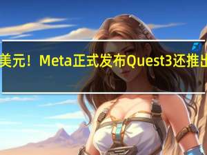 涨价200美元！Meta正式发布Quest 3 还推出了聊天机器人