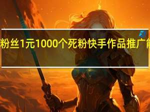 涨粉丝1元1000个死粉 快手作品推广能涨粉吗(涨粉丝1元1000个死粉 快手作品推广能涨粉吗安全吗)
