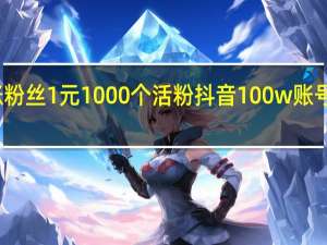 涨粉丝1元1000个活粉 抖音100w账号多少钱(涨粉丝1元1000个活粉是真的吗)