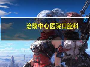 涪陵中心医院口腔科(涪陵口腔溃疡医院)
