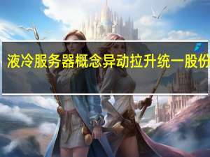 液冷服务器概念异动拉升 统一股份涨停