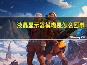 液晶显示器模糊是怎么回事（液晶显示器模糊）
