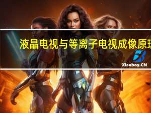 液晶电视与等离子电视成像原理（液晶电视与等离子电视哪个好）