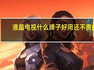 液晶电视什么牌子好用还不贵的（液晶电视什么牌子好）