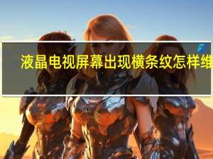 液晶电视屏幕出现横条纹怎样维修（液晶电视屏）