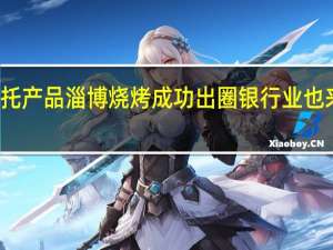 淄博烧烤带火淄博政信非标信托产品 淄博烧烤成功出圈银行业也来添柴加火推出了哪些专属信贷产品