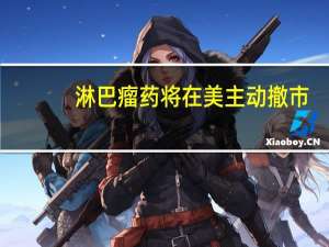 淋巴瘤药将在美主动撤市？拜耳中国：尚未在中国大陆地区正式上市销售 将与国家药监局密切沟通