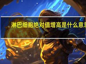 淋巴细胞绝对值增高是什么意思（淋巴细胞绝对值偏高是什么意思）