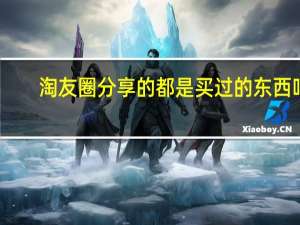 淘友圈分享的都是买过的东西吗（淘友）