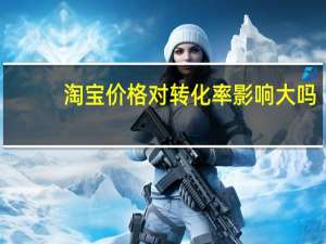 淘宝价格对转化率影响大吗（淘宝价格对比软件）