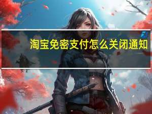 淘宝免密支付怎么关闭通知（淘宝免密支付怎么关闭）
