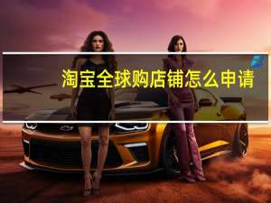 淘宝全球购店铺怎么申请
