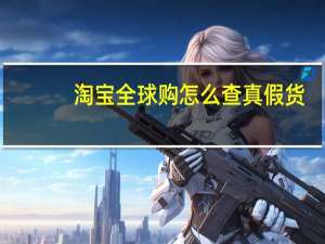 淘宝全球购怎么查真假货