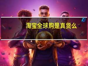 淘宝全球购是真货么（淘宝全球购是不是正品）