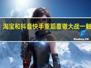 淘宝和抖音快手重蹈覆辙大战一触即发