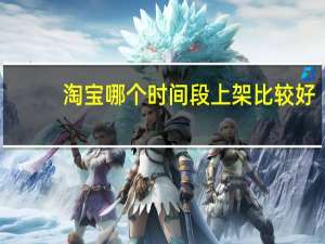 淘宝哪个时间段上架比较好（淘宝上架时间段最好）