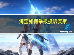 淘宝如何举报投诉买家（淘宝如何举报恶意买家）