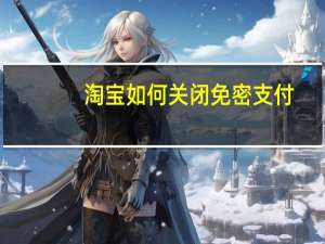 淘宝如何关闭免密支付（淘宝免密支付怎么关闭）