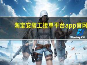 淘宝安装工接单平台app官网（淘宝安装工接单平台）