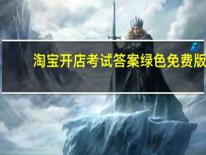淘宝开店考试答案 绿色免费版（淘宝开店考试答案 绿色免费版功能简介）