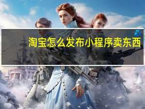 淘宝怎么发布小程序卖东西