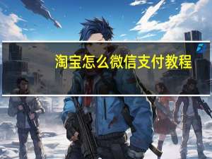 淘宝怎么微信支付教程（淘宝怎么微信支付）