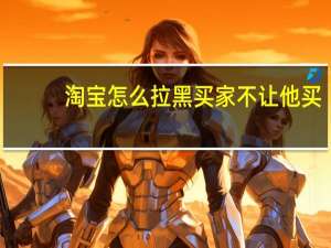 淘宝怎么拉黑买家不让他买（淘宝怎么拉黑买家不让下单）